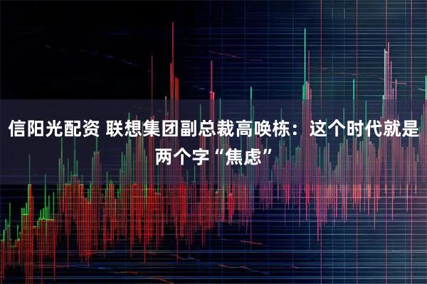 信阳光配资 联想集团副总裁高唤栋:这个时代就是两个字“焦虑”