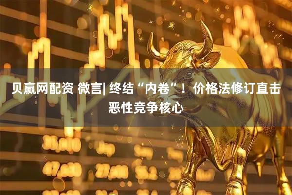贝赢网配资 微言| 终结“内卷”！价格法修订直击恶性竞争核心