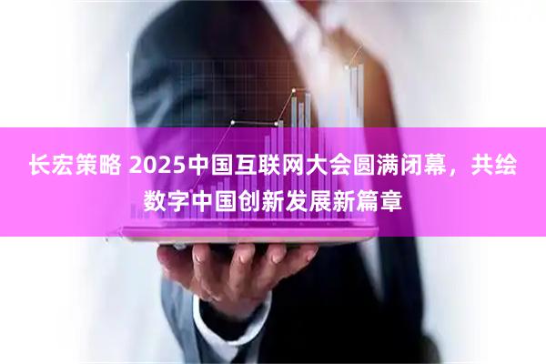 长宏策略 2025中国互联网大会圆满闭幕，共绘数字中国创新发展新篇章