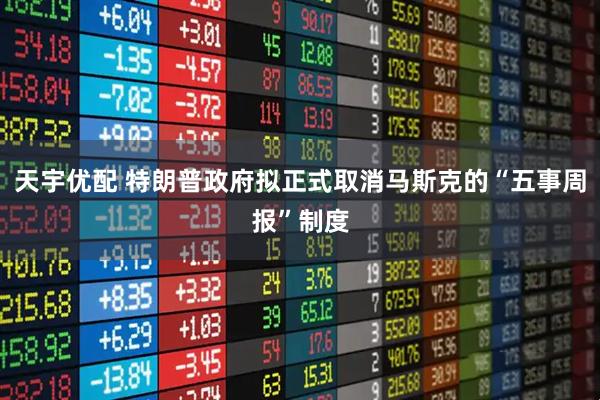 天宇优配 特朗普政府拟正式取消马斯克的“五事周报”制度