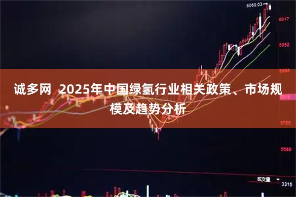 诚多网  2025年中国绿氢行业相关政策、市场规模及趋势分析