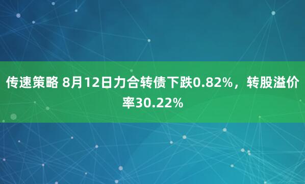 传速策略 8月12日力合转债下跌0.82%，转股溢价率30.22%