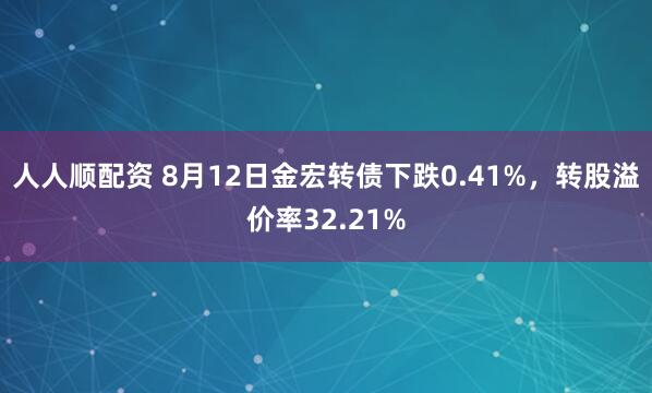 人人顺配资 8月12日金宏转债下跌0.41%，转股溢价率32.21%