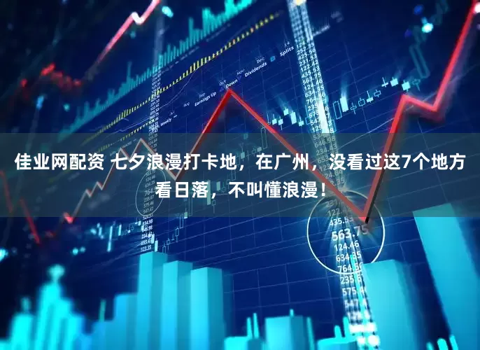 佳业网配资 七夕浪漫打卡地,在广州,没看过这7个地方看日落,不叫懂浪漫!