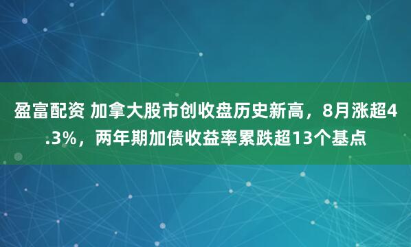 盈富配资 加拿大股市创收盘历史新高，8月涨超4.3%，两年期加债收益率累跌超13个基点