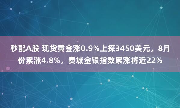 秒配A股 现货黄金涨0.9%上探3450美元,8月份累涨4.8%,费城金银指数累涨将近22%