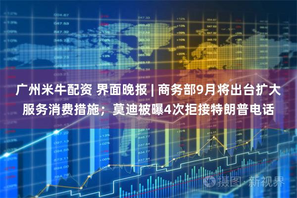 广州米牛配资 界面晚报 | 商务部9月将出台扩大服务消费措施；莫迪被曝4次拒接特朗普电话