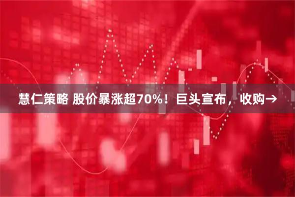 慧仁策略 股价暴涨超70%！巨头宣布，收购→