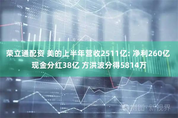 荣立通配资 美的上半年营收2511亿: 净利260亿 现金分红38亿 方洪波分得5814万