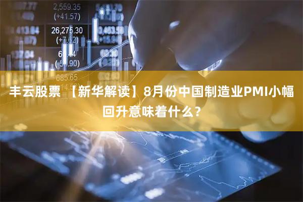 丰云股票 【新华解读】8月份中国制造业PMI小幅回升意味着什么？
