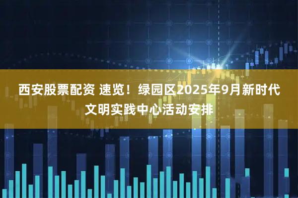 西安股票配资 速览!绿园区2025年9月新时代文明实践中心活动安排