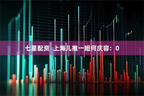 七星配资 上海儿推一姐何庆容:0