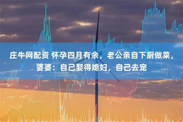 庄牛网配资 怀孕四月有余,老公亲自下厨做菜,婆婆:自己娶得媳妇,自己去宠