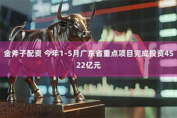 金斧子配资 今年1-5月广东省重点项目完成投资4522亿元