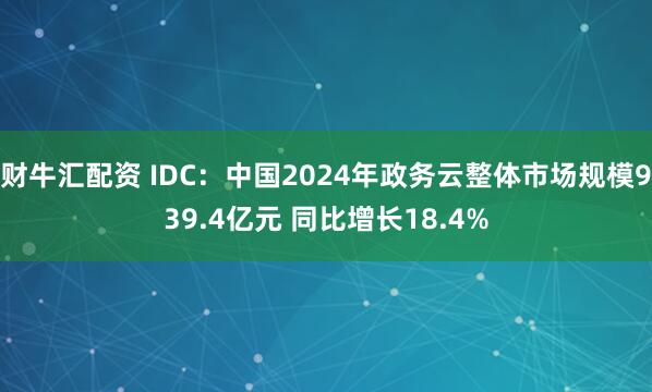 财牛汇配资 IDC:中国2024年政务云整体市场规模939.4亿元 同比增长18.4%