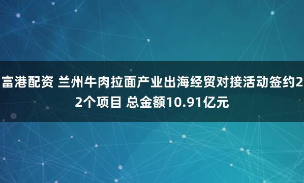 富港配资 兰州牛肉拉面产业出海经贸对接活动签约22个项目 总金额10.91亿元
