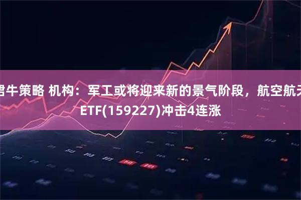 珺牛策略 机构：军工或将迎来新的景气阶段，航空航天ETF(159227)冲击4连涨