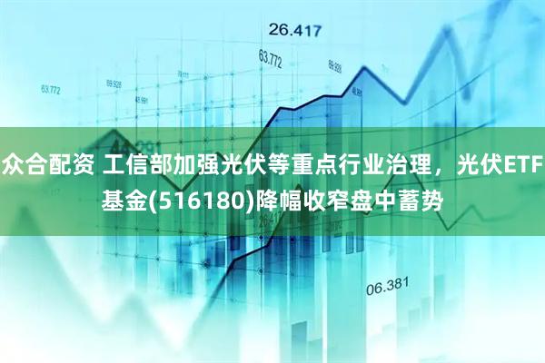 众合配资 工信部加强光伏等重点行业治理，光伏ETF基金(516180)降幅收窄盘中蓄势