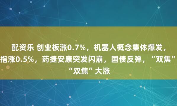 配资乐 创业板涨0.7%，机器人概念集体爆发，恒科指涨0.5%，药捷安康突发闪崩，国债反弹，“双焦”大涨
