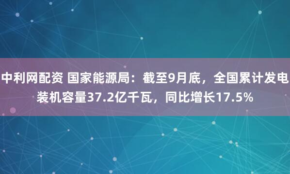 中利网配资 国家能源局：截至9月底，全国累计发电装机容量37.2亿千瓦，同比增长17.5%
