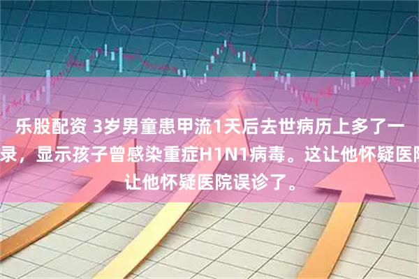 乐股配资 3岁男童患甲流1天后去世病历上多了一条补充记录,显示孩子曾感染重症H1N1病毒。这让他怀疑医院误诊了。