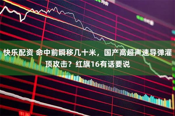快乐配资 命中前瞬移几十米,国产高超声速导弹灌顶攻击?红旗16有话要说