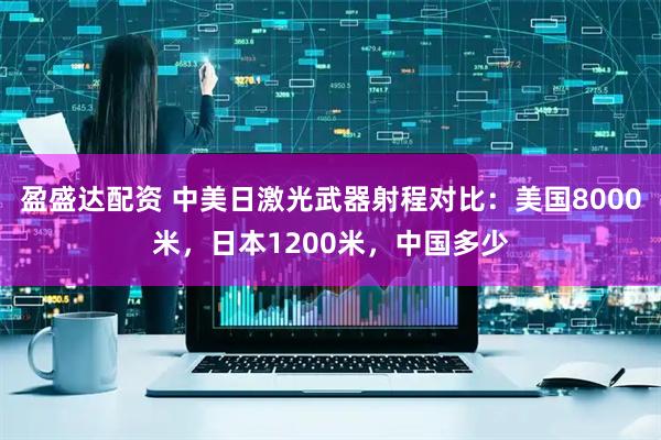 盈盛达配资 中美日激光武器射程对比:美国8000米,日本1200米,中国多少