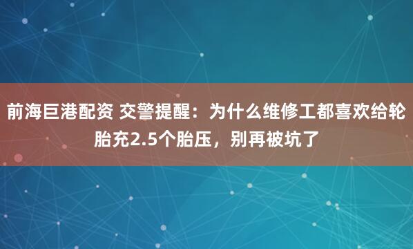 前海巨港配资 交警提醒:为什么维修工都喜欢给轮胎充2.5个胎压,别再被坑了