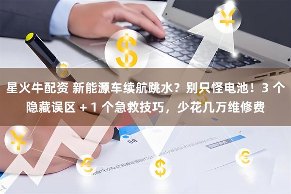 星火牛配资 新能源车续航跳水？别只怪电池！3 个隐藏误区 + 1 个急救技巧，少花几万维修费