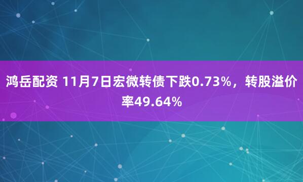 鸿岳配资 11月7日宏微转债下跌0.73%，转股溢价率49.64%
