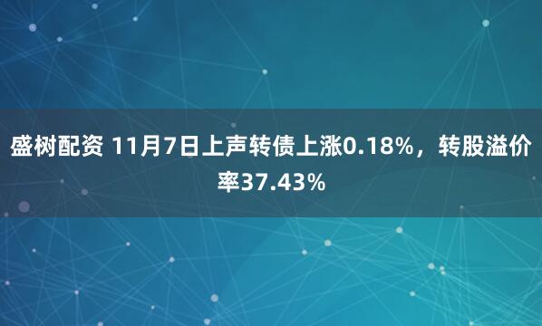 盛树配资 11月7日上声转债上涨0.18%，转股溢价率37.43%