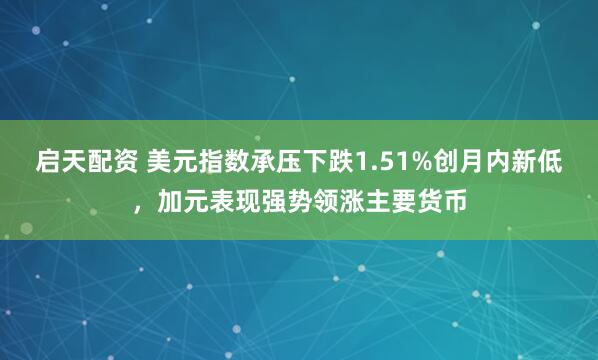 启天配资 美元指数承压下跌1.51%创月内新低,加元表现强势领涨主要货币