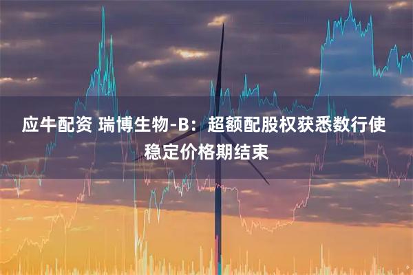 应牛配资 瑞博生物-B：超额配股权获悉数行使 稳定价格期结束