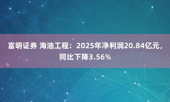 富明证券 海油工程：2025年净利润20.84亿元，同比下降3.56%