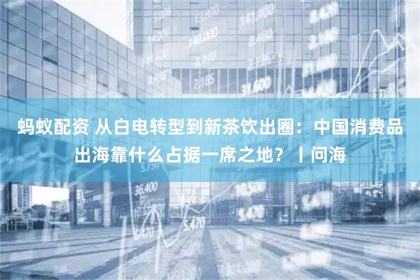 蚂蚁配资 从白电转型到新茶饮出圈：中国消费品出海靠什么占据一席之地？丨问海