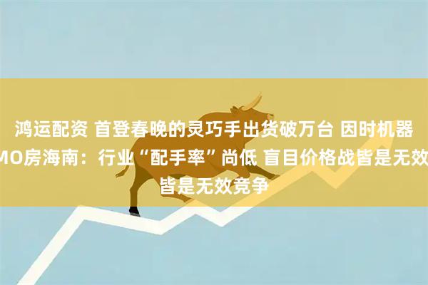 鸿运配资 首登春晚的灵巧手出货破万台 因时机器人CMO房海南:行业“配手率”尚低 盲目价格战皆是无效竞争