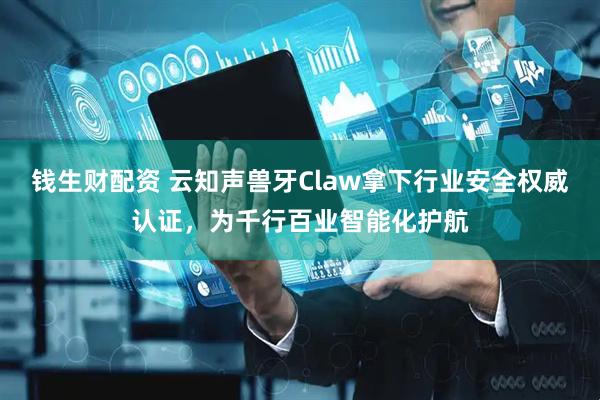 钱生财配资 云知声兽牙Claw拿下行业安全权威认证，为千行百业智能化护航