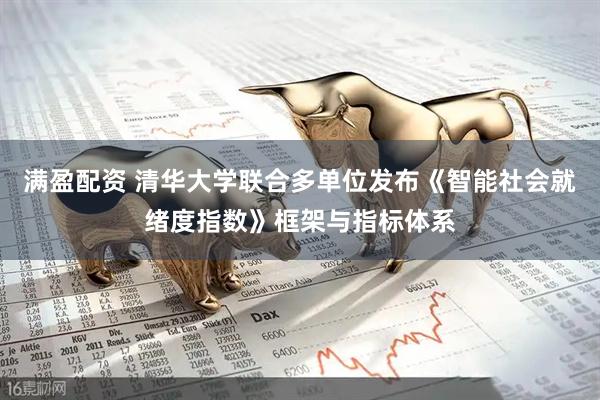 满盈配资 清华大学联合多单位发布《智能社会就绪度指数》框架与指标体系