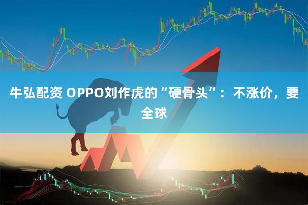 牛弘配资 OPPO刘作虎的“硬骨头”:不涨价,要全球