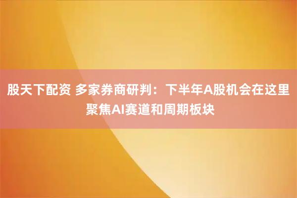 股天下配资 多家券商研判：下半年A股机会在这里 聚焦AI赛道和周期板块