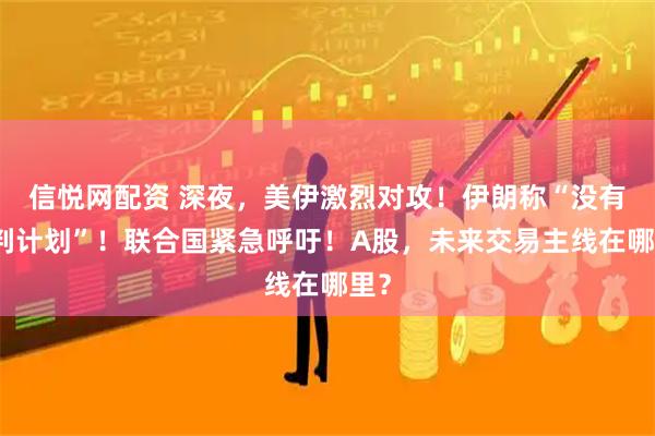信悦网配资 深夜，美伊激烈对攻！伊朗称“没有谈判计划”！联合国紧急呼吁！A股，未来交易主线在哪里？